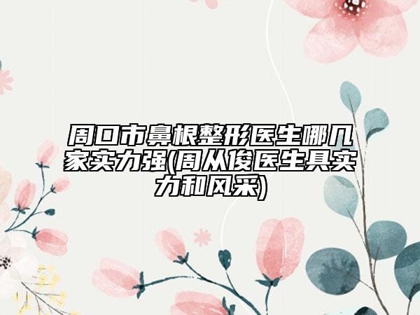 周口市鼻根整形医生哪几家实力强(周从俊医生具实力和风采)