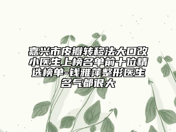 嘉兴市皮瓣转移法大口改小医生上榜名单前十位精选榜单-钱雅萍整形医生名气都很大