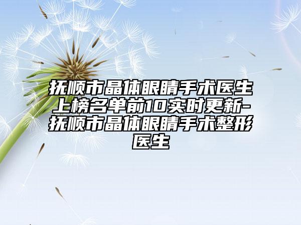 抚顺市晶体眼睛手术医生上榜名单前10实时更新-抚顺市晶体眼睛手术整形医生