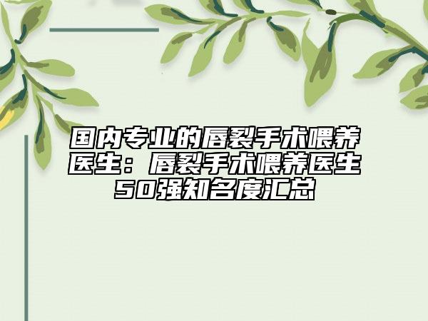 国内专业的唇裂手术喂养医生：唇裂手术喂养医生50强知名度汇总