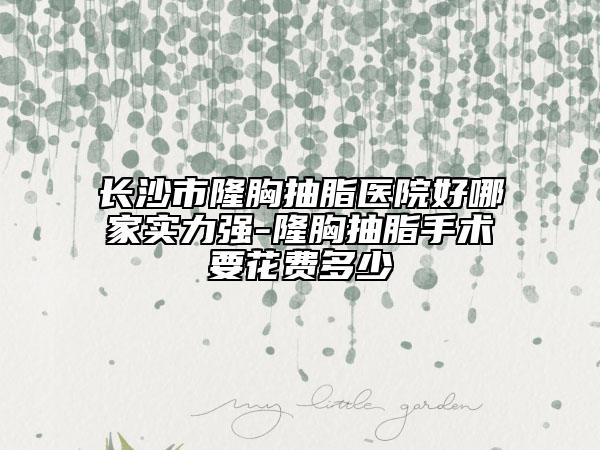长沙市隆胸抽脂医院好哪家实力强-隆胸抽脂手术要花费多少