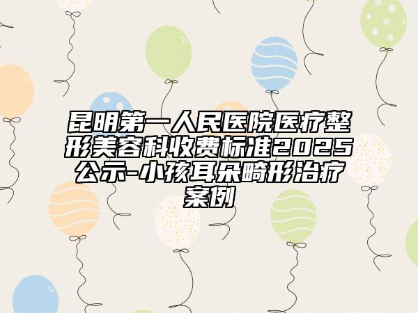 昆明第一人民医院医疗整形美容科收费标准2025公示-小孩耳朵畸形治疗案例