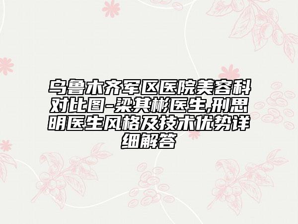 乌鲁木齐军区医院美容科对比图-梁其彬医生,刑思明医生风格及技术优势详细解答