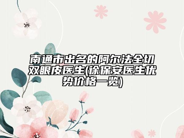 南通市出名的阿尔法全切双眼皮医生(徐保安医生优势价格一览)