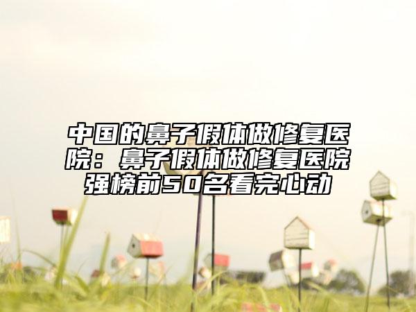 中国的鼻子假体做修复医院：鼻子假体做修复医院强榜前50名看完心动