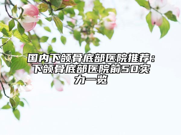 国内下颌骨底部医院推荐：下颌骨底部医院前50实力一览