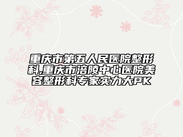 重庆市第五人民医院整形科,重庆市涪陵中心医院美容整形科专家实力大PK