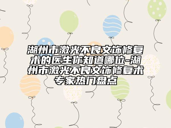 湖州市激光不良文饰修复术的医生你知道哪位-湖州市激光不良文饰修复术专家热门盘点