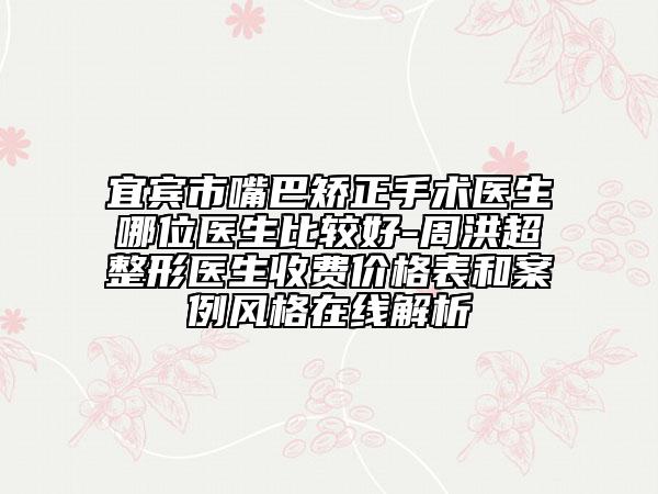 宜宾市嘴巴矫正手术医生哪位医生比较好-周洪超整形医生收费价格表和案例风格在线解析
