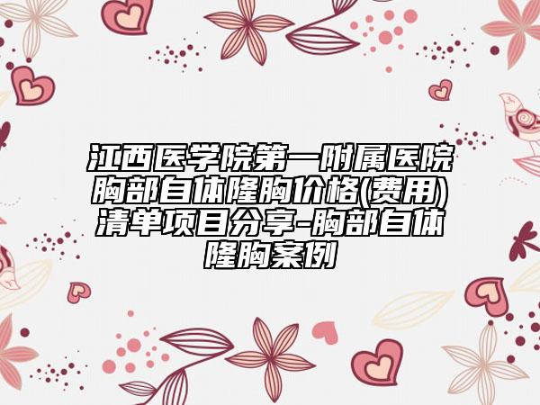 江西医学院第一附属医院胸部自体隆胸价格(费用)清单项目分享-胸部自体隆胸案例
