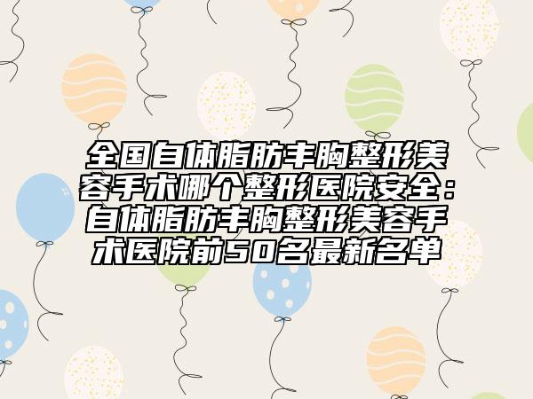全国自体脂肪丰胸整形美容手术哪个整形医院安全：自体脂肪丰胸整形美容手术医院前50名最新名单