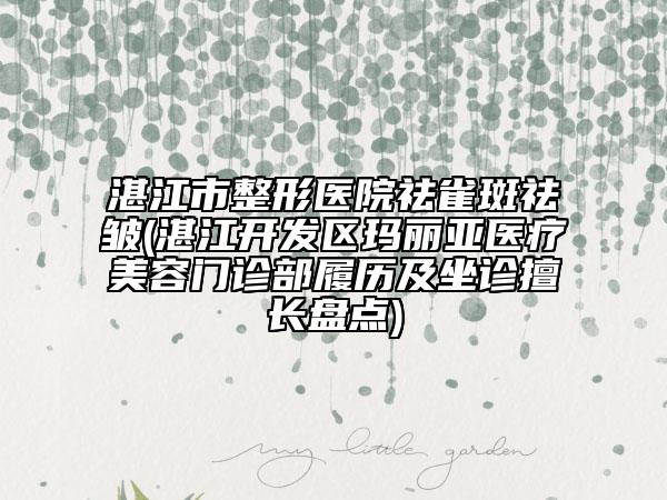 湛江市整形医院祛雀斑祛皱(湛江开发区玛丽亚医疗美容门诊部履历及坐诊擅长盘点)