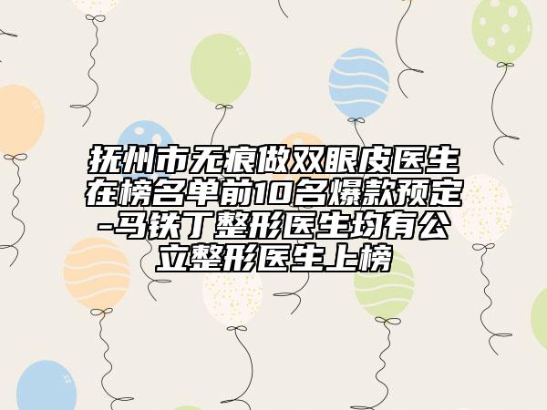 抚州市无痕做双眼皮医生在榜名单前10名爆款预定-马铁丁整形医生均有公立整形医生上榜