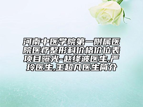 河南中医学院第一附属医院医疗整形科价格价位表项目曝光-赵绛波医生,严玲医生,王超凡医生简介