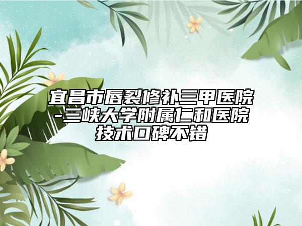 宜昌市唇裂修补三甲医院-三峡大学附属仁和医院技术口碑不错