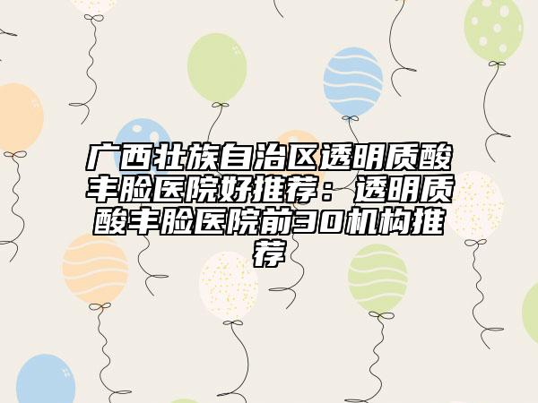 广西壮族自治区透明质酸丰脸医院好推荐：透明质酸丰脸医院前30机构推荐
