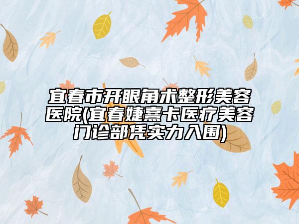 宜春市开眼角术整形美容医院(宜春婕熹卡医疗美容门诊部凭实力入围)