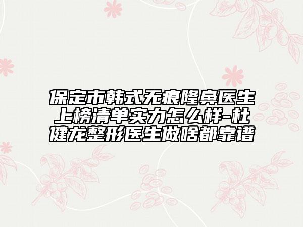 保定市韩式无痕隆鼻医生上榜清单实力怎么样-杜健龙整形医生做啥都靠谱
