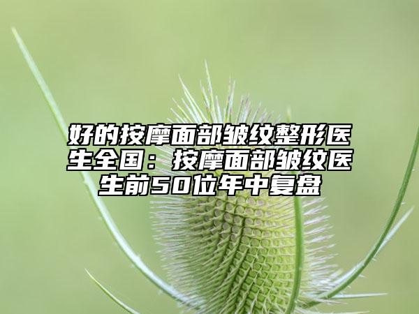 好的按摩面部皱纹整形医生全国：按摩面部皱纹医生前50位年中复盘