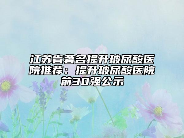 江苏省著名提升玻尿酸医院推荐：提升玻尿酸医院前30强公示