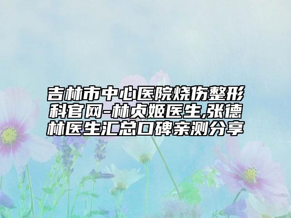 吉林市中心医院烧伤整形科官网-林贞姬医生,张德林医生汇总口碑亲测分享