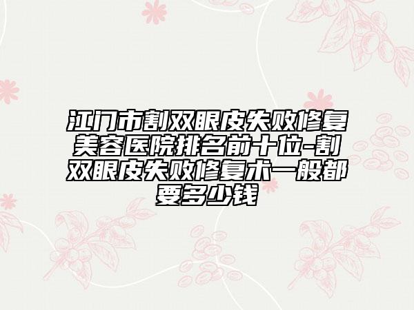 江门市割双眼皮失败修复美容医院排名前十位-割双眼皮失败修复术一般都要多少钱