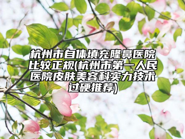 杭州市自体填充隆鼻医院比较正规(杭州市第一人民医院皮肤美容科实力技术过硬推荐)