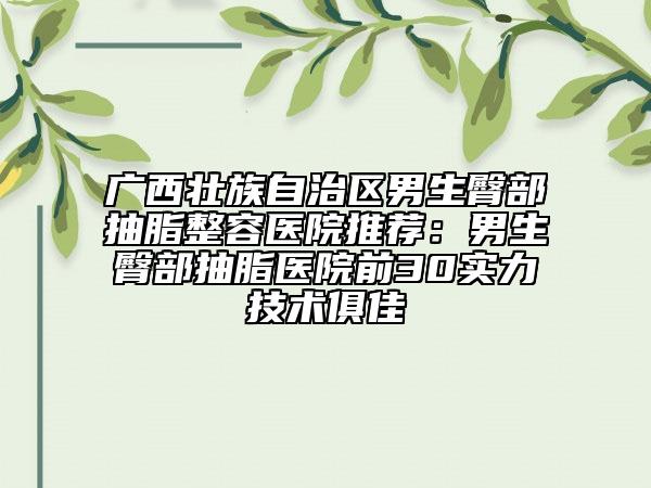 广西壮族自治区男生臀部抽脂整容医院推荐：男生臀部抽脂医院前30实力技术俱佳