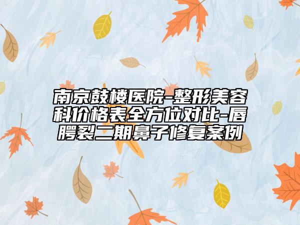 南京鼓楼医院-整形美容科价格表全方位对比-唇腭裂二期鼻子修复案例