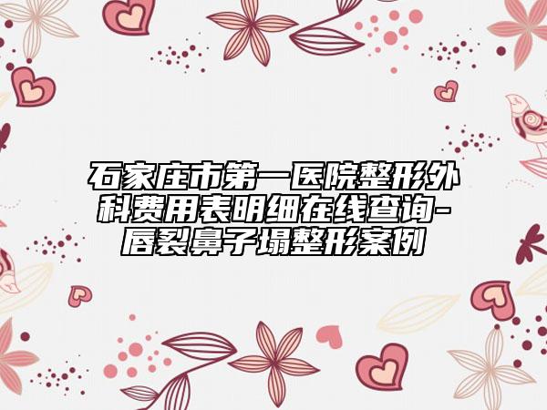 石家庄市第一医院整形外科费用表明细在线查询-唇裂鼻子塌整形案例