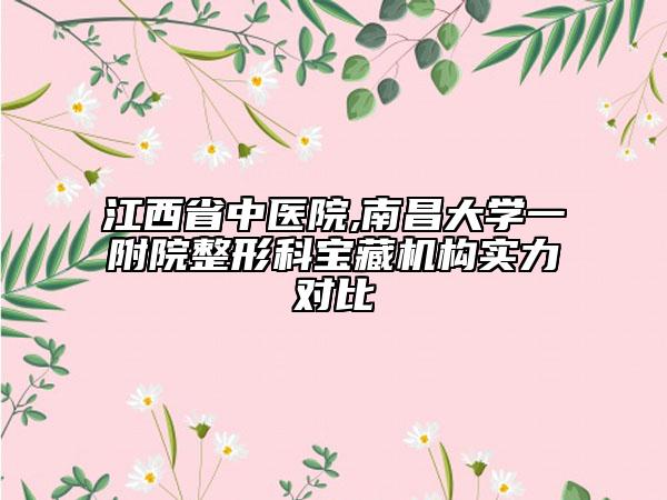 江西省中医院,南昌大学一附院整形科宝藏机构实力对比