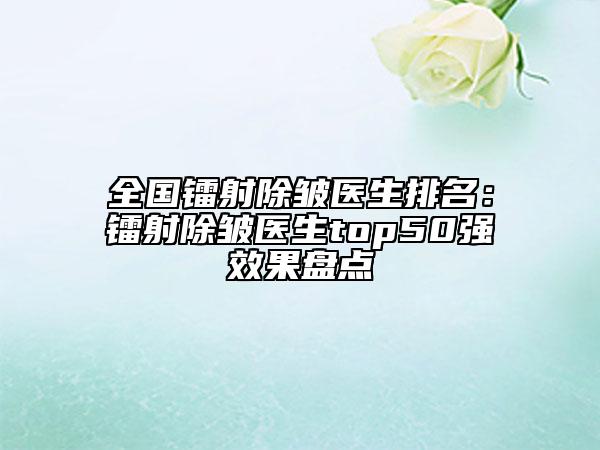 全国镭射除皱医生排名：镭射除皱医生top50强效果盘点