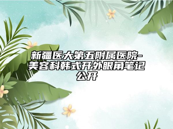 新疆医大第五附属医院-美容科韩式开外眼角笔记公开