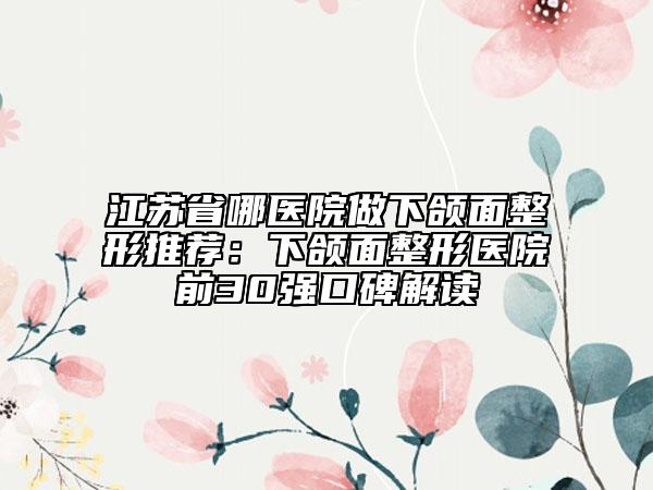 江苏省哪医院做下颌面整形推荐：下颌面整形医院前30强口碑解读