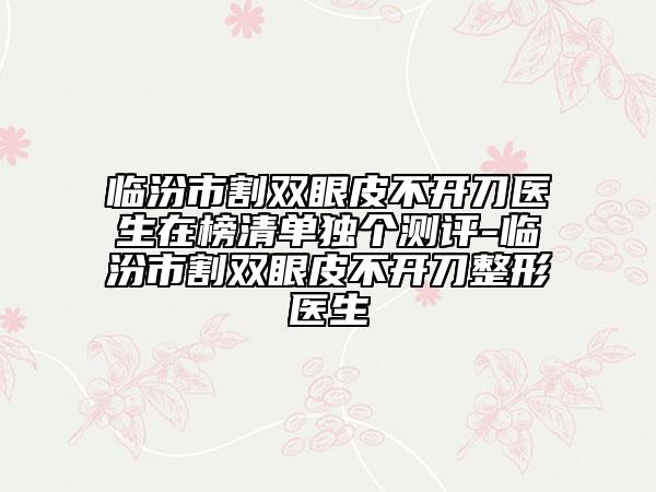 临汾市割双眼皮不开刀医生在榜清单独个测评-临汾市割双眼皮不开刀整形医生