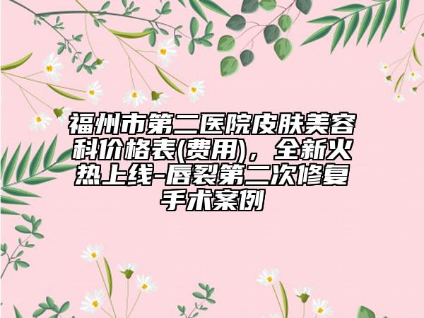 福州市第二医院皮肤美容科价格表(费用)，全新火热上线-唇裂第二次修复手术案例