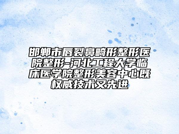 邯郸市唇裂鼻畸形整形医院整形-河北工程大学临床医学院整形美容中心既权威技术又先进