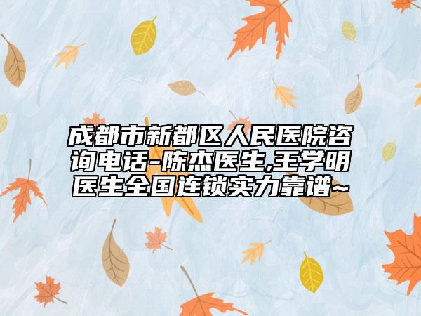 成都市新都区人民医院咨询电话-陈杰医生,王学明医生全国连锁实力靠谱~
