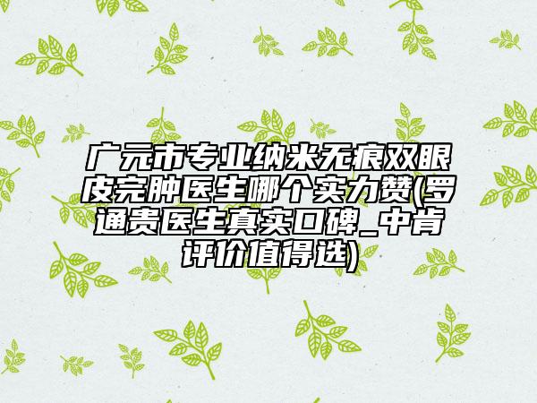 广元市专业纳米无痕双眼皮完肿医生哪个实力赞(罗通贵医生真实口碑_中肯评价值得选)