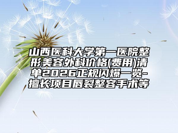 山西医科大学第一医院整形美容外科价格(费用)清单2026正规闪爆一览-擅长项目唇裂整容手术等