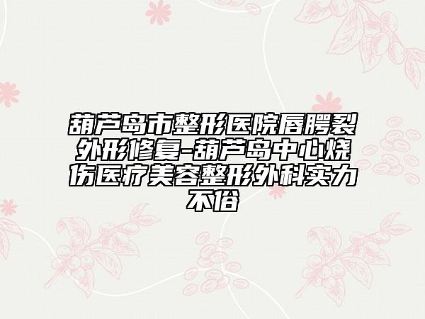 葫芦岛市整形医院唇腭裂外形修复-葫芦岛中心烧伤医疗美容整形外科实力不俗
