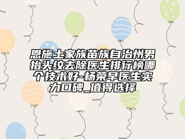 恩施土家族苗族自治州男抬头纹去除医生排行榜哪个技术好-杨荣早医生实力口碑_值得选择