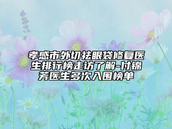 孝感市外切祛眼袋修复医生排行榜走访了解-付锦芳医生多次入围榜单