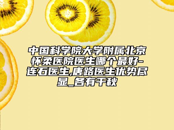 中国科学院大学附属北京怀柔医院医生哪个最好-连石医生,唐路医生优势尽显_各有千秋
