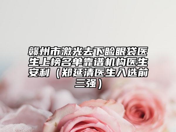 赣州市激光去下睑眼袋医生上榜名单靠谱机构医生安利（郑延清医生入选前三强）