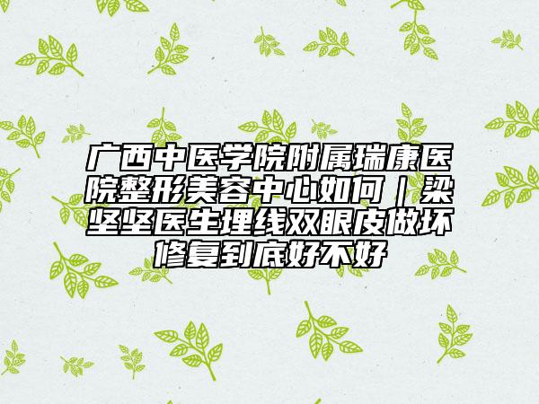 广西中医学院附属瑞康医院整形美容中心如何｜梁坚坚医生埋线双眼皮做坏修复到底好不好