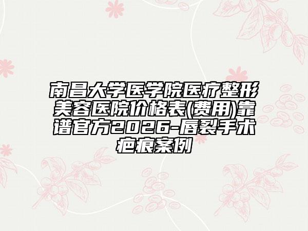 南昌大学医学院医疗整形美容医院价格表(费用)靠谱官方2026-唇裂手术疤痕案例