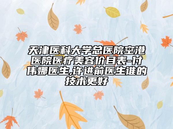 天津医科大学总医院空港医院医疗美容价目表-付伟娜医生,许进前医生谁的技术更好