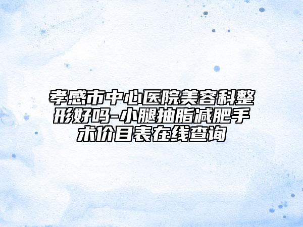 孝感市中心医院美容科整形好吗-小腿抽脂减肥手术价目表在线查询