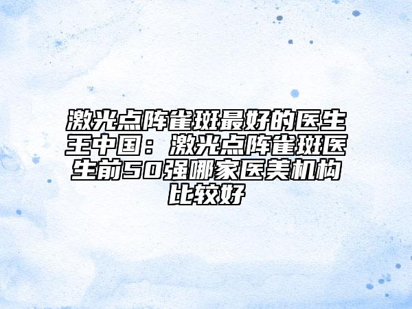 激光点阵雀斑最好的医生王中国：激光点阵雀斑医生前50强哪家医美机构比较好